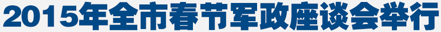 2015年全市春節(jié)軍政座談會舉行