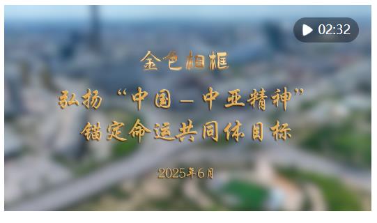 金色相框｜弘揚(yáng)“中國(guó)－中亞精神” 錨定命運(yùn)共同體目標(biāo)
